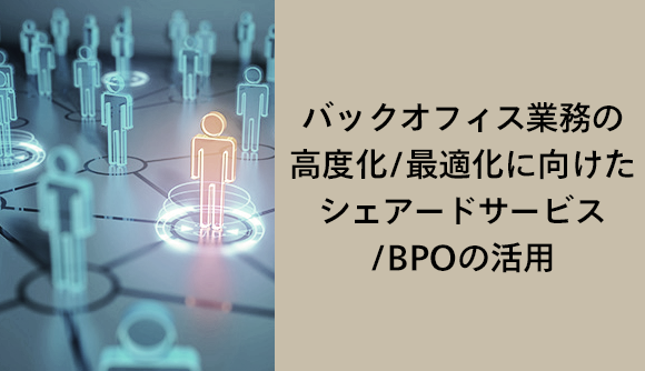 バックオフィス業務の高度化/最適化に向けたシェアードサービス/BPOの活用