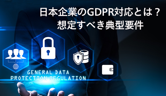 日本企業のGDPR対応とは？想定すべき典型要件 