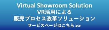 Virtual Showroom Solution VR活用による販売プロセス改革ソリューション　サービスページはこちら  