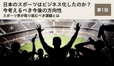 日本のスポーツはビジネス化したのか？今考えるべき今後の方向性 第1回 スポーツ界が取り組むべき課題とは