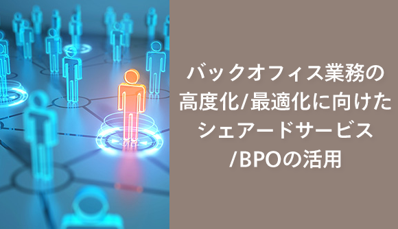 バックオフィス業務の高度化/最適化に向けたシェアードサービス/BPOの活用