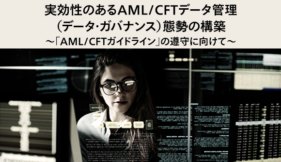 実効性のあるAML/CFTデータ管理（データ・ガバナンス）態勢の構築～「AML/CFTガイドライン」の遵守に向けて～