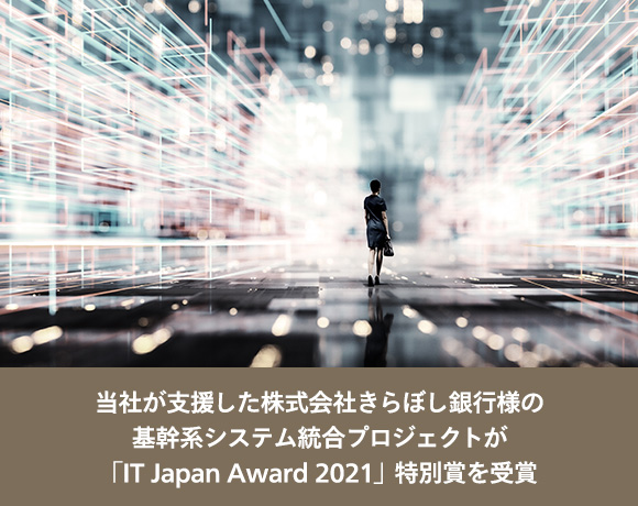 当社が支援した株式会社きらぼし銀行様の基幹系システム統合プロジェクトが「IT Japan Award 2021」特別賞を受賞