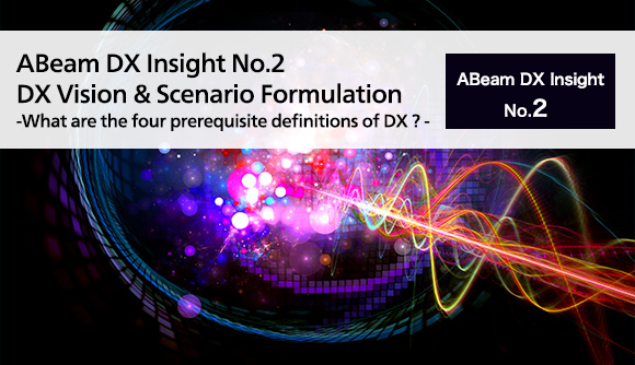 ABeam DX Insight No.2 DX Vision & Scenario Formulation - What are the four prerequisite definitions of DX ? -