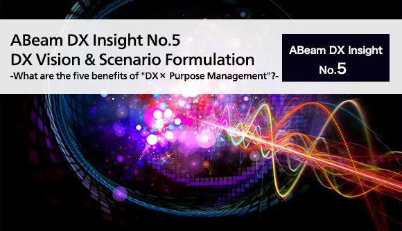 ABeam DX Insight No.5 DX Vision & Scenario Formulation - What are the five benefits of "DX × Purpose Management"? -